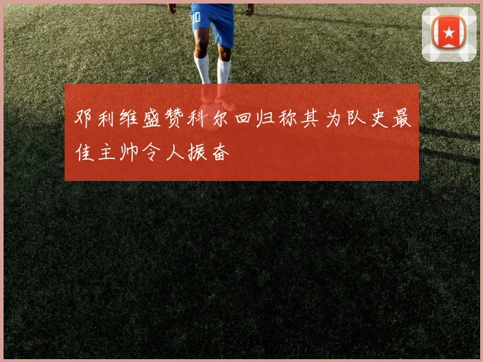 邓利维盛赞科尔回归称其为队史最佳主帅令人振奋