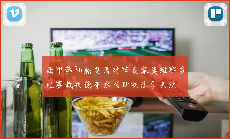 西甲第36轮皇马对阵皇家奥维耶多比赛裁判德布尔戈斯执法引关注