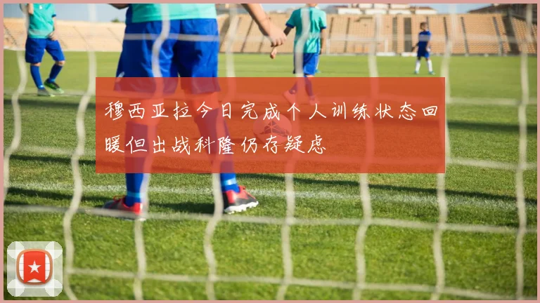 穆西亚拉今日完成个人训练状态回暖但出战科隆仍存疑虑