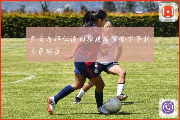 罗马与拜仁谈判推进有望签下萨拉戈萨球员