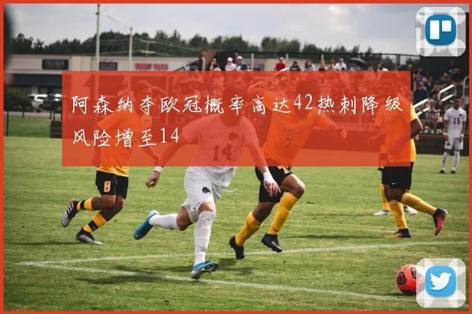 阿森纳夺欧冠概率高达42热刺降级风险增至14