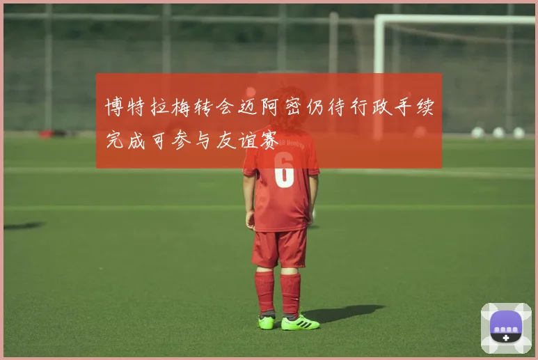 博特拉梅转会迈阿密仍待行政手续完成可参与友谊赛