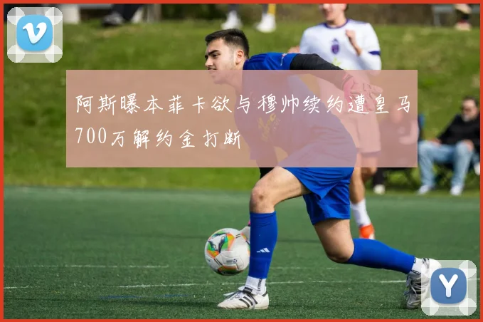 阿斯曝本菲卡欲与穆帅续约遭皇马700万解约金打断