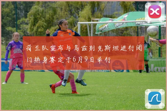 荷兰队宣布与乌兹别克斯坦进行闭门热身赛定于6月9日举行