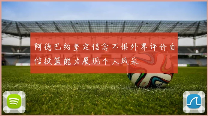 阿德巴约坚定信念不惧外界评价自信投篮能力展现个人风采