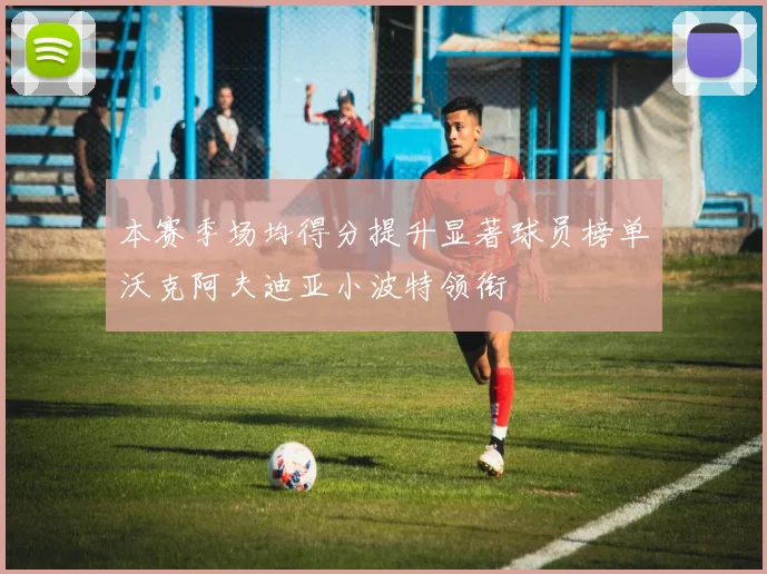 本赛季场均得分提升显著球员榜单沃克阿夫迪亚小波特领衔