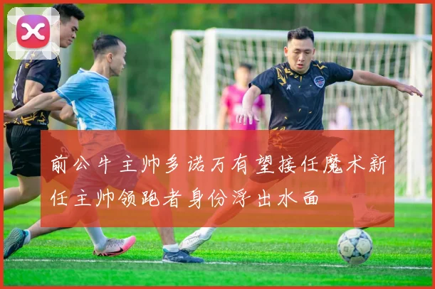 前公牛主帅多诺万有望接任魔术新任主帅领跑者身份浮出水面