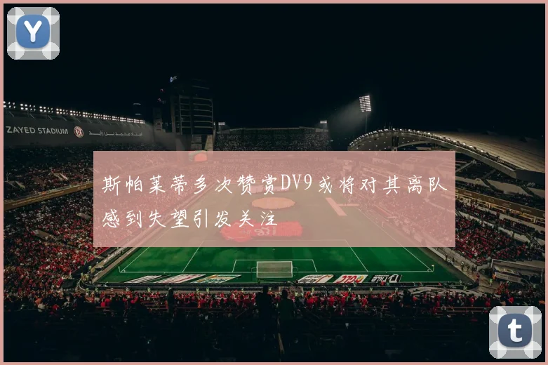 斯帕莱蒂多次赞赏DV9或将对其离队感到失望引发关注