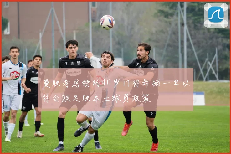 曼联考虑续约40岁门将希顿一年以符合欧足联本土球员政策