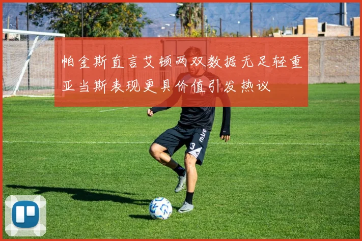 帕金斯直言艾顿两双数据无足轻重亚当斯表现更具价值引发热议