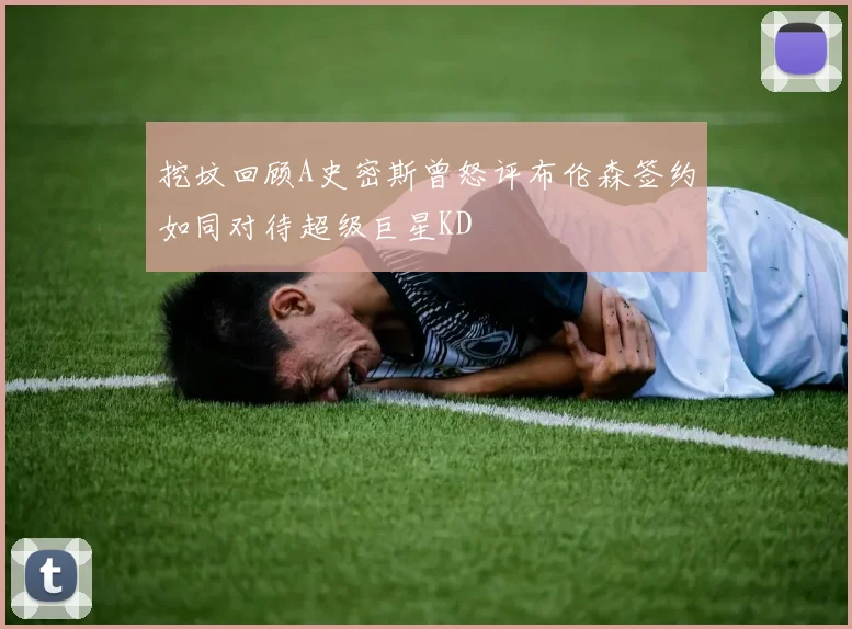 挖坟回顾A史密斯曾怒评布伦森签约如同对待超级巨星KD