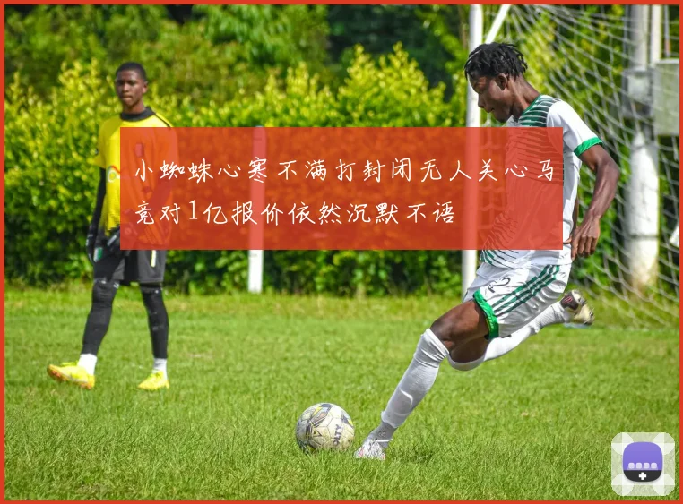 小蜘蛛心寒不满打封闭无人关心马竞对1亿报价依然沉默不语