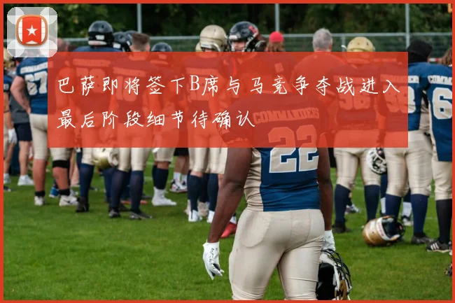 巴萨即将签下B席与马竞争夺战进入最后阶段细节待确认