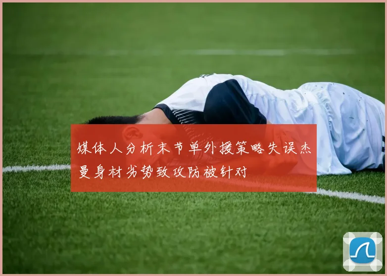 媒体人分析末节单外援策略失误杰曼身材劣势致攻防被针对
