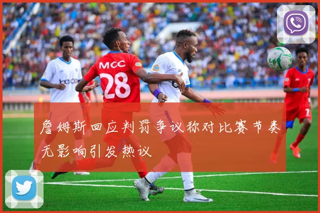 詹姆斯回应判罚争议称对比赛节奏无影响引发热议